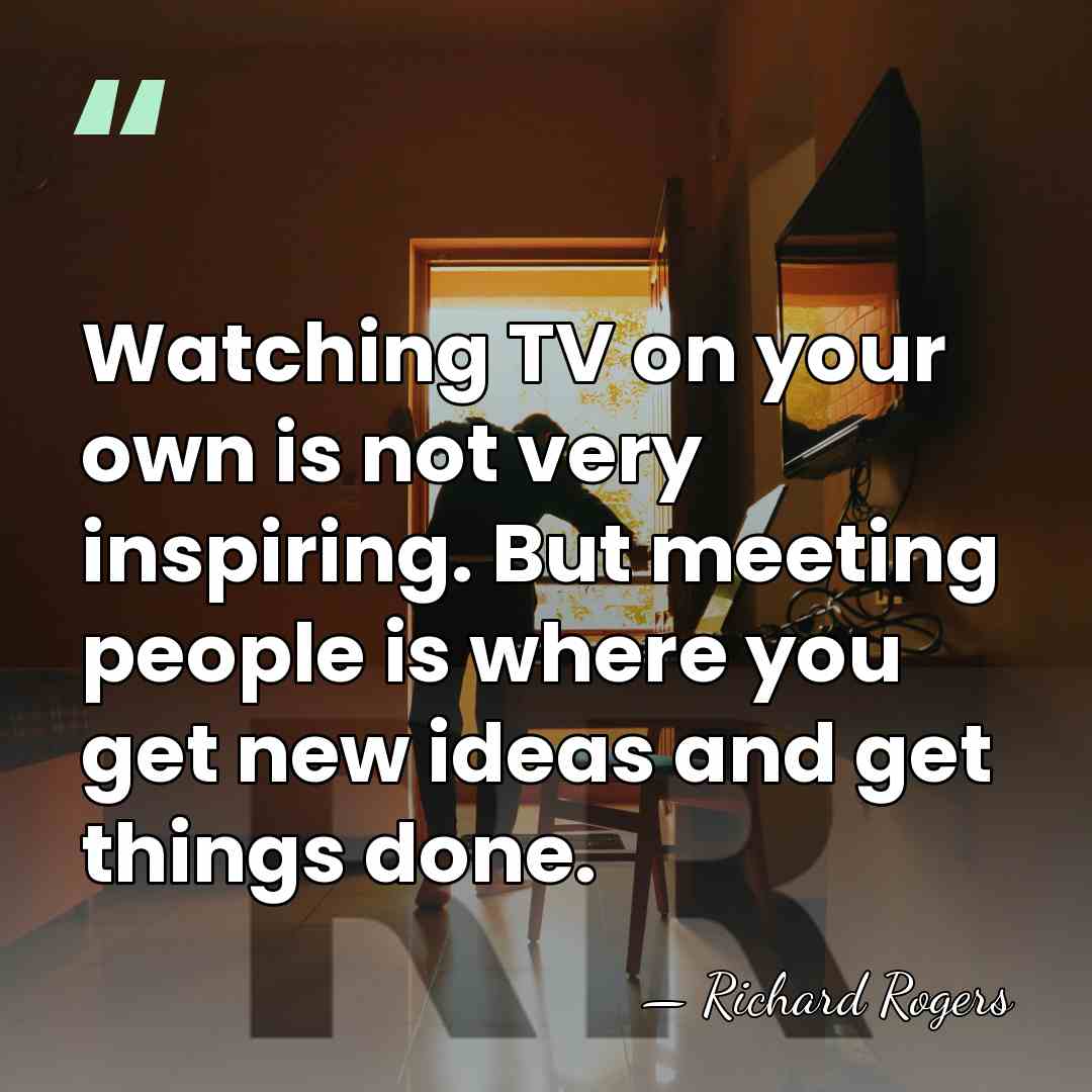 Watching TV on your own is not very inspiring. But meeting people&hellip; - Richard Rogers