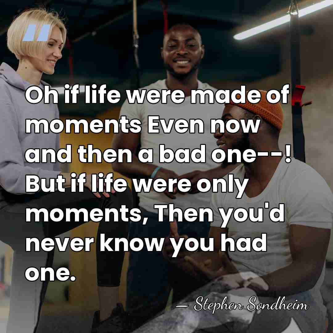 Oh if life were made of moments Even now and then a&hellip; - Stephen Sondheim
