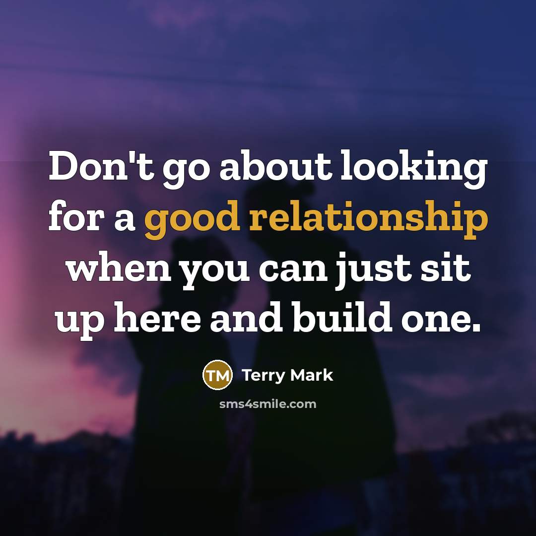 “Don't go about looking for a good relationship when you can just sit up here and build one.” quote by Terry Mark