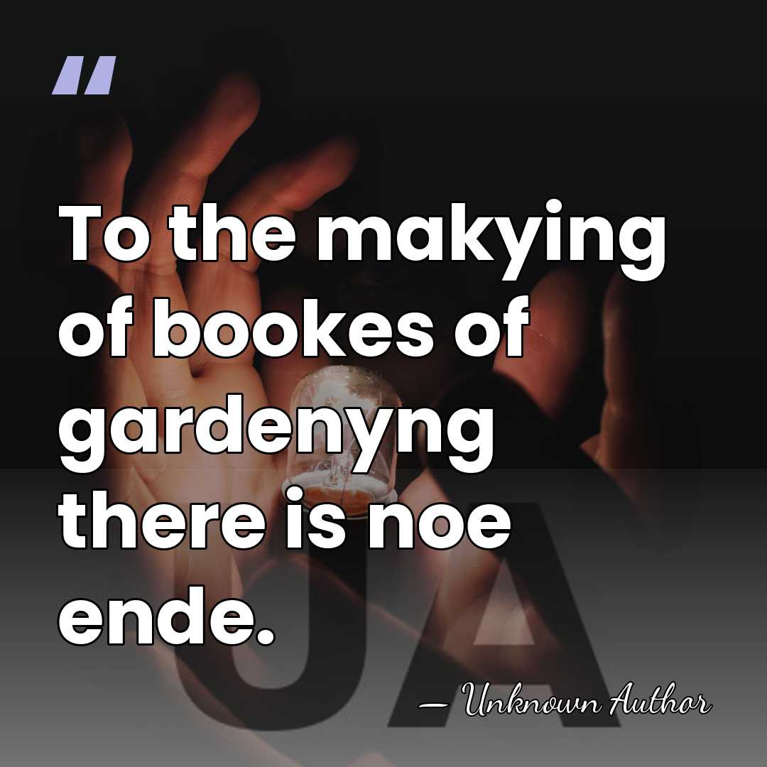 To the makying of bookes of gardenyng there is noe ende. - Thomas Hill