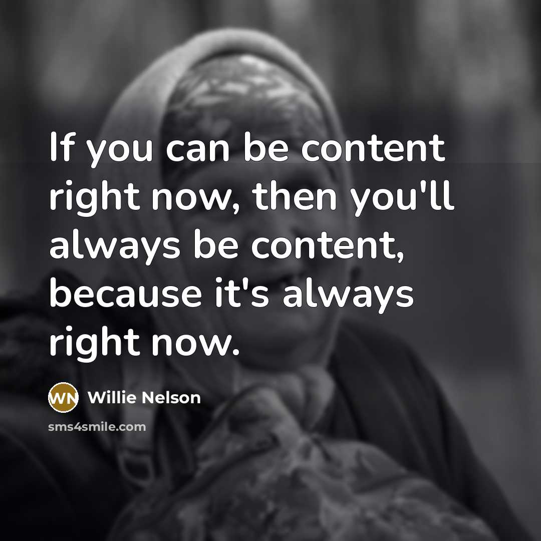 “If you can be content right now, then you'll always…” quote by Willie Nelson