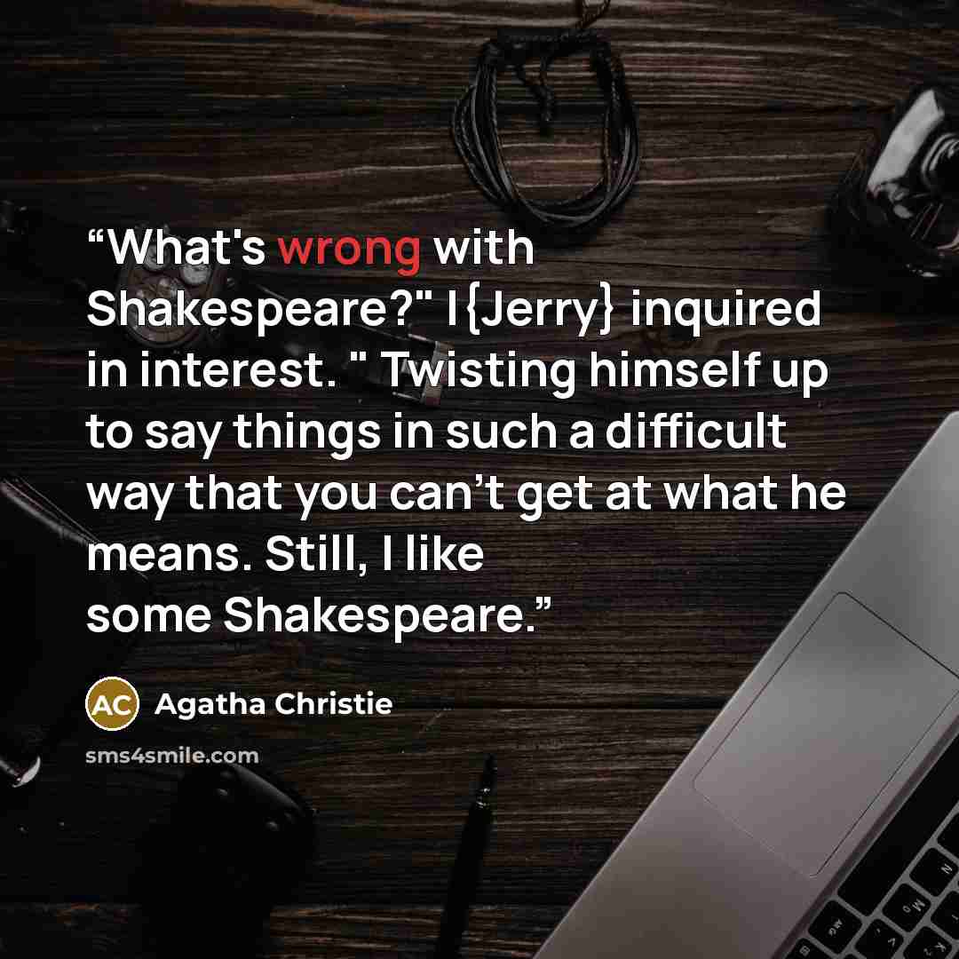 “What's wrong with Shakespeare?" I{Jerry} inquired in interest. " Twisting himself up to say things in such a difficult way that you can't get at what he means. Still, I like some Shakespeare.” quote by Agatha Christie