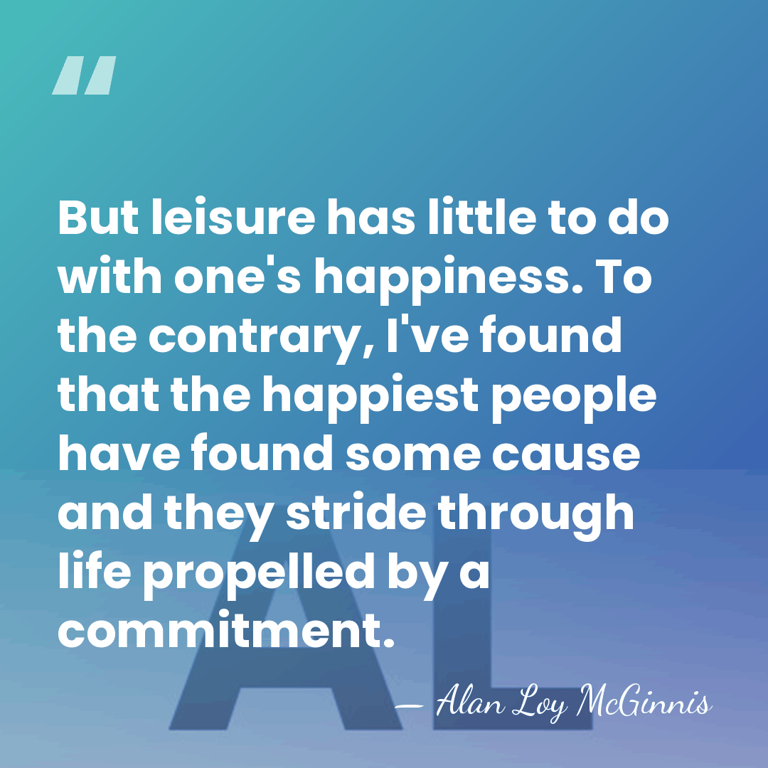But leisure has little to do with one's happiness. To the contrary, I've&hellip; - Alan Loy McGinnis