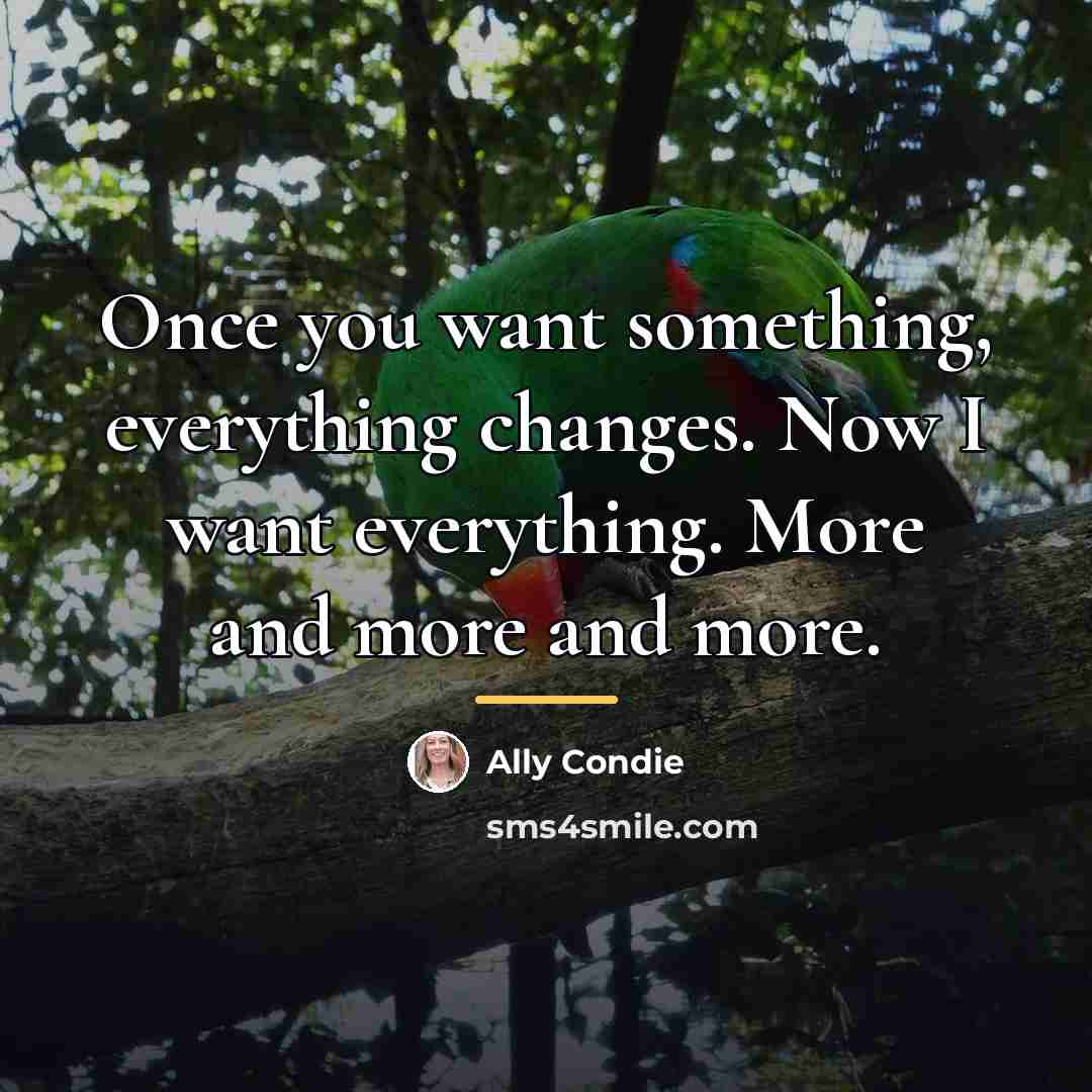 “Once you want something, everything changes. Now I want everything.…” quote by Ally Condie
