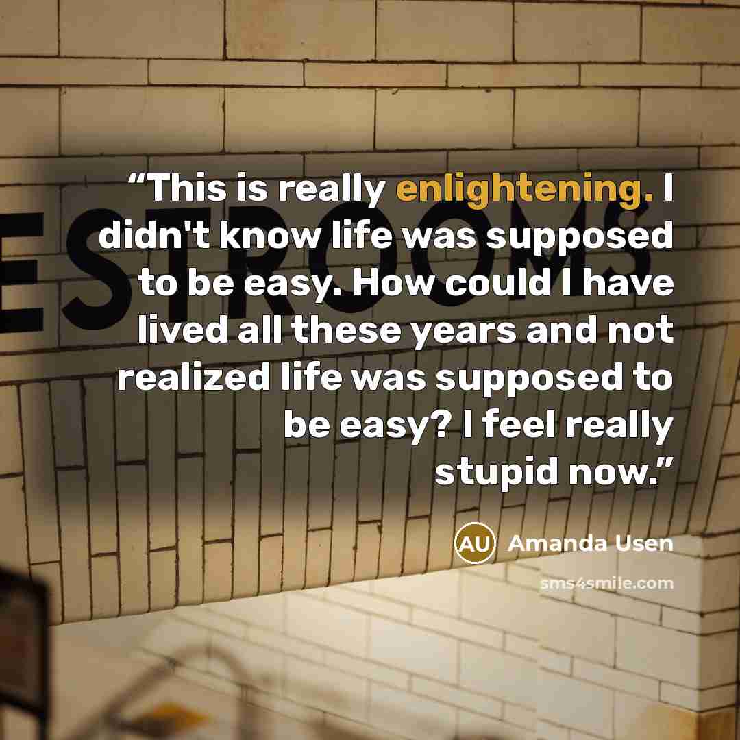 “This is really enlightening. I didn't know life was supposed to be easy. How could I have lived all these years and not realized life was supposed to be easy? I feel really stupid now.” quote by Amanda Usen