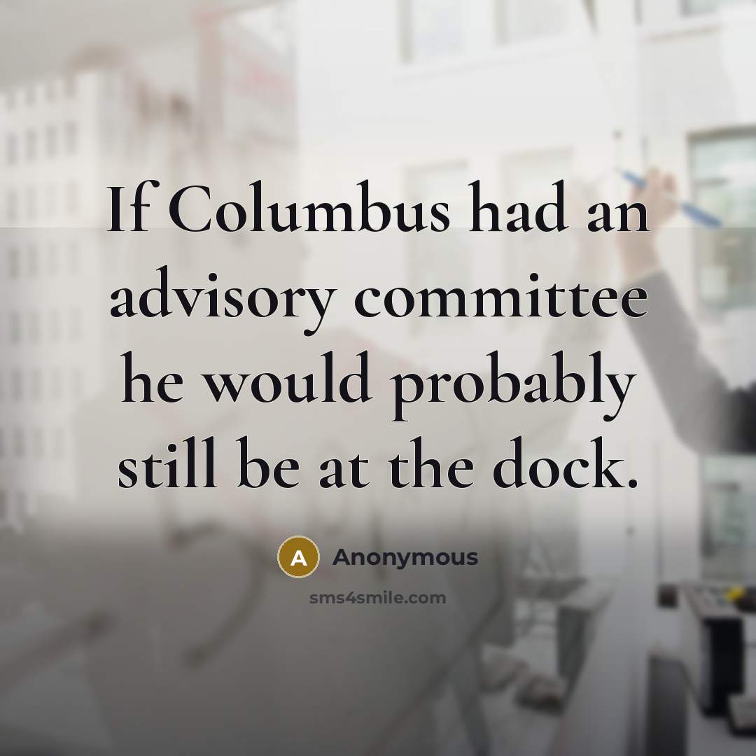 “If Columbus had an advisory committee he would probably still…” quote by Anonymous