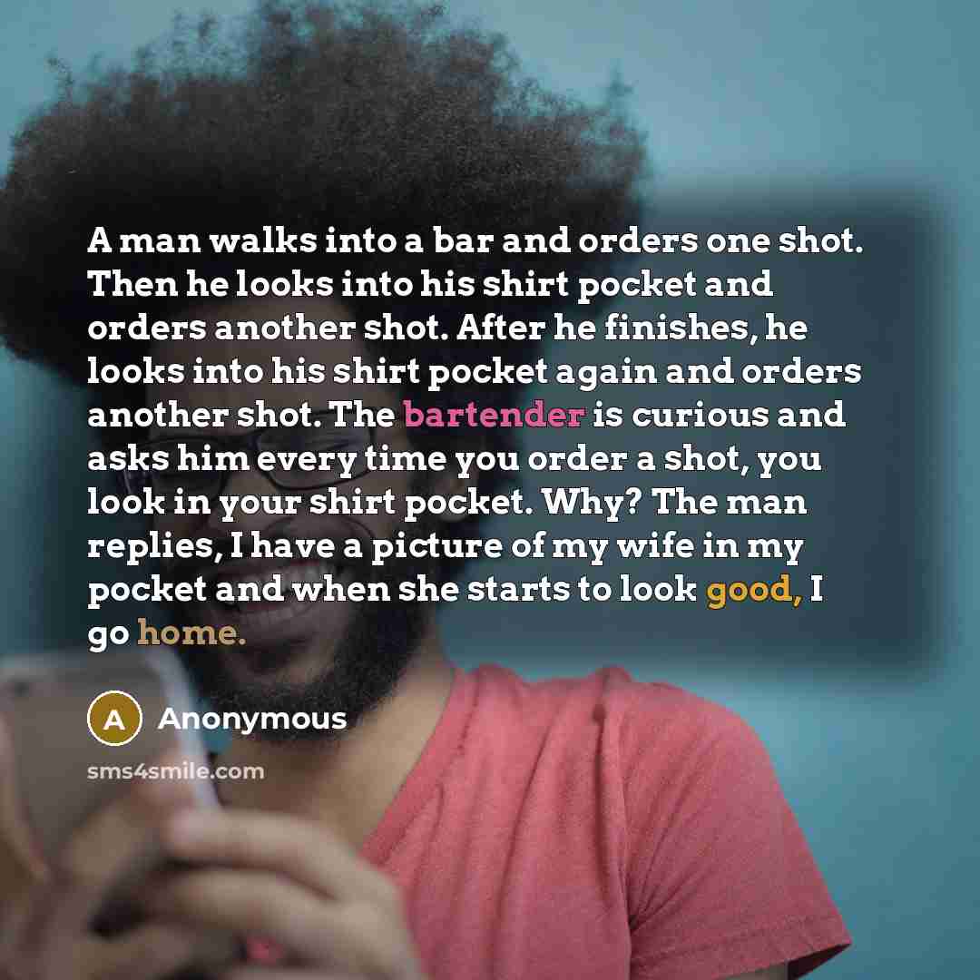 “A man walks into a bar and orders one shot. Then he looks into his shirt pocket and orders another shot. After he finishes, he looks into his shirt pocket again and orders another shot. The bartender is curious and asks him every time you order a shot, you look in your shirt pocket. Why? The man…” quote by Anonymous