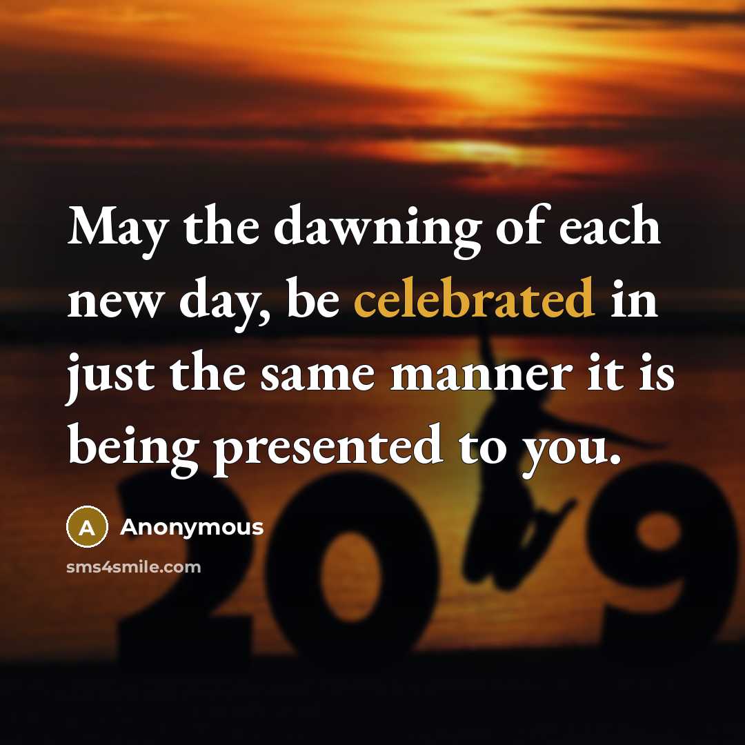 “May the dawning of each new day, be celebrated in just the same manner it is being presented to you.” quote by Anonymous