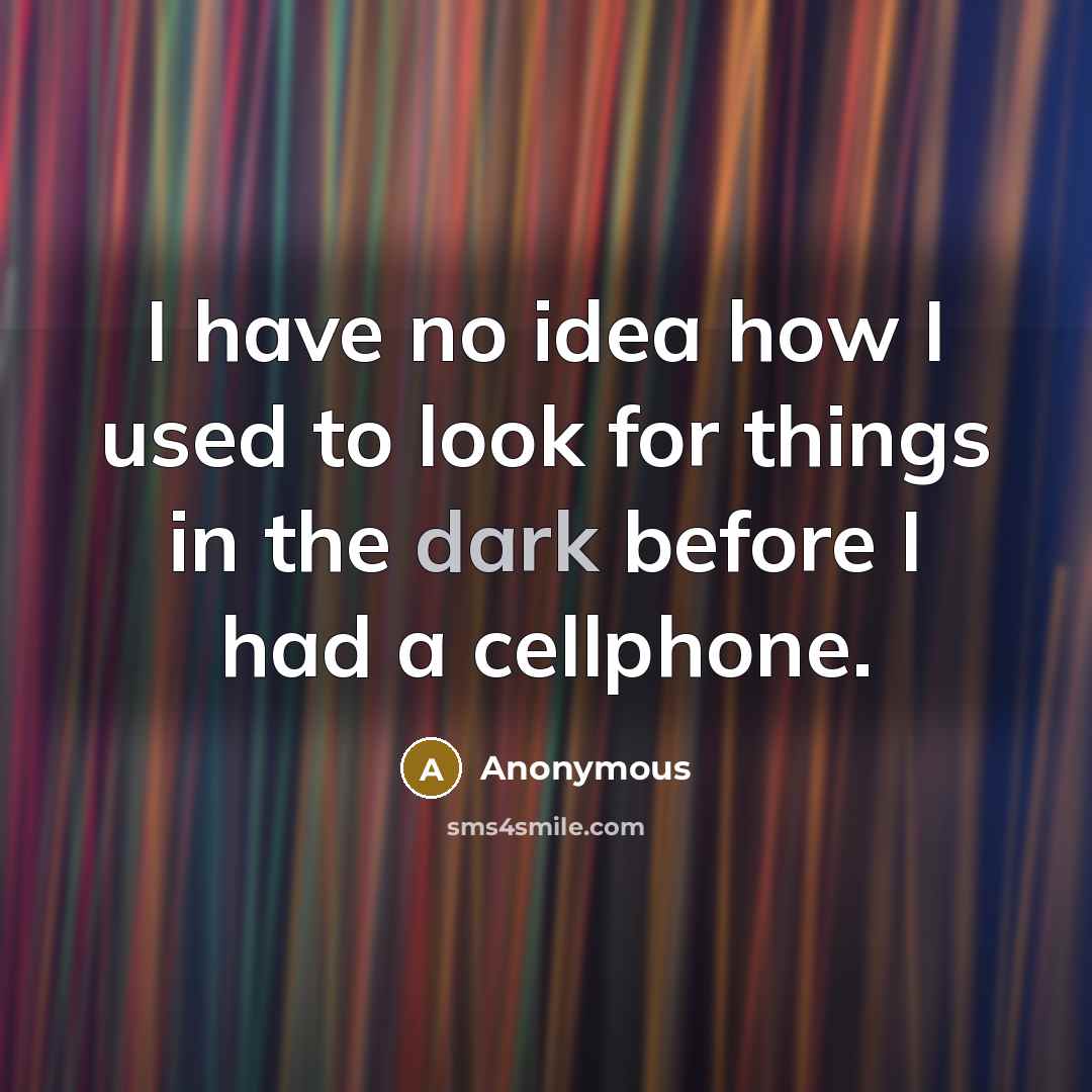 “I have no idea how I used to look for things in the dark before I had a cellphone.” quote by Anonymous
