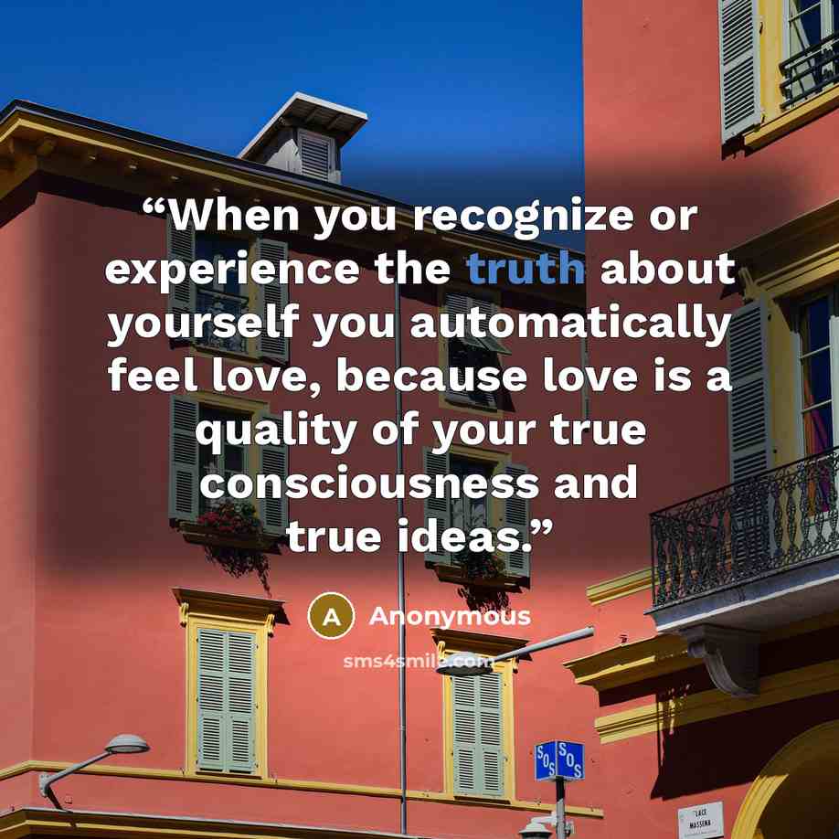 “When you recognize or experience the truth about yourself you automatically feel love, because love is a quality of your true consciousness and true ideas.” quote by Anonymous