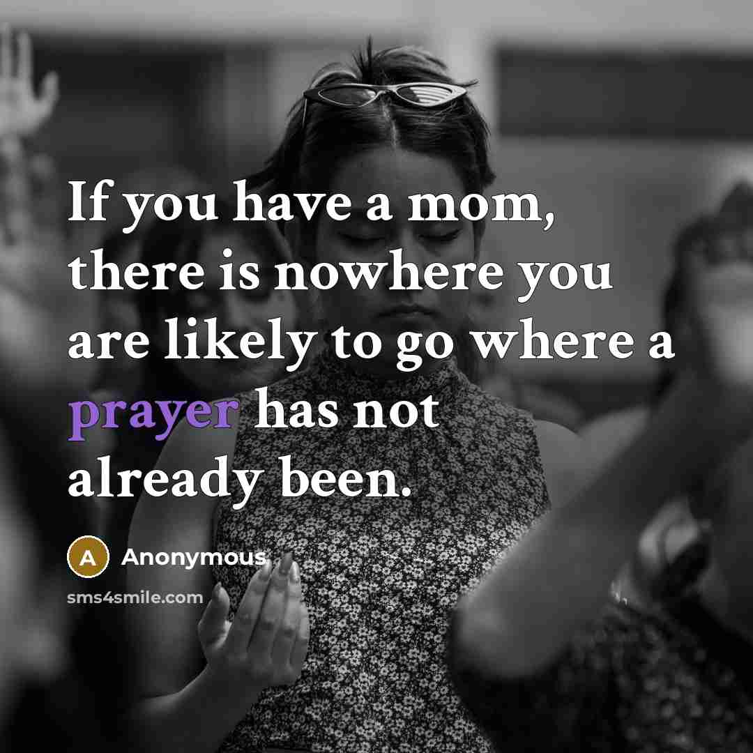 “If you have a mom, there is nowhere you are likely to go where a prayer has not already been.” quote by Anonymous