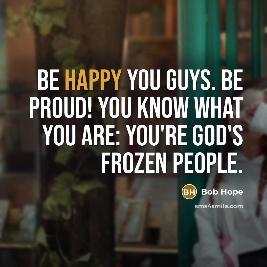“Be happy you guys. Be proud! You know what you…” quote by Bob Hope