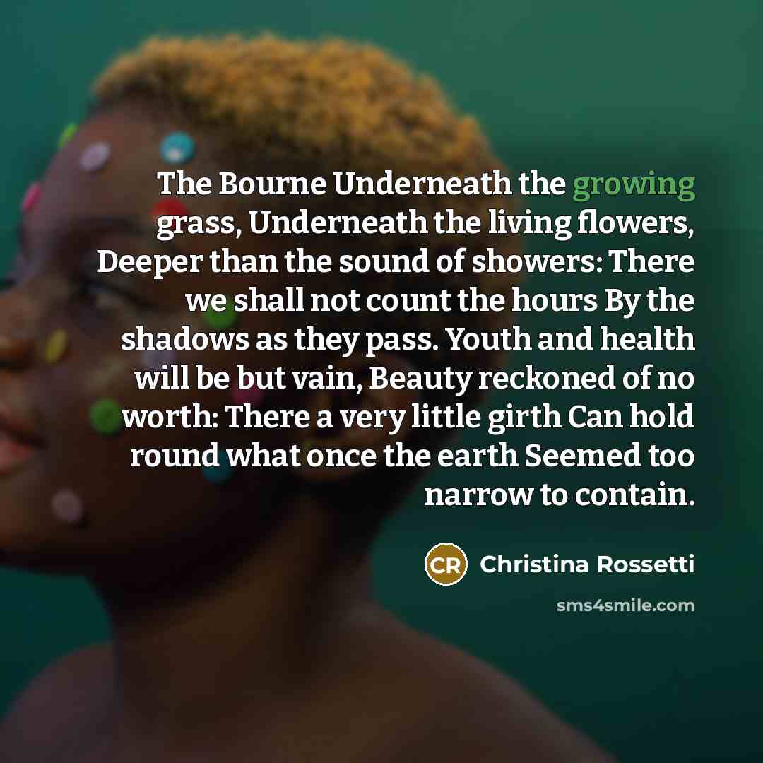 “The Bourne Underneath the growing grass, Underneath the living flowers,…” quote by Christina Rossetti