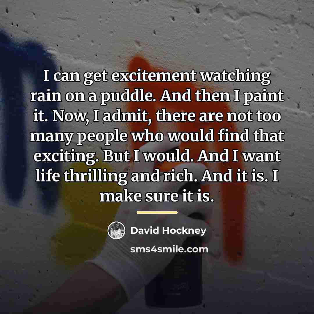 “I can get excitement watching rain on a puddle. And…” quote by David Hockney