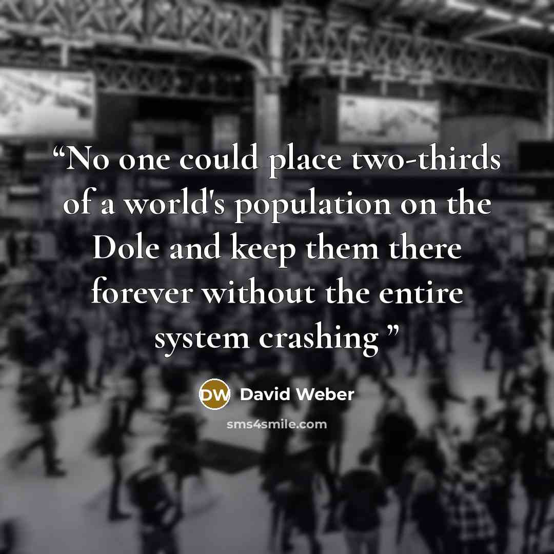“No one could place two-thirds of a world's population on the Dole and keep them there forever without the entire system crashing” quote by David Weber