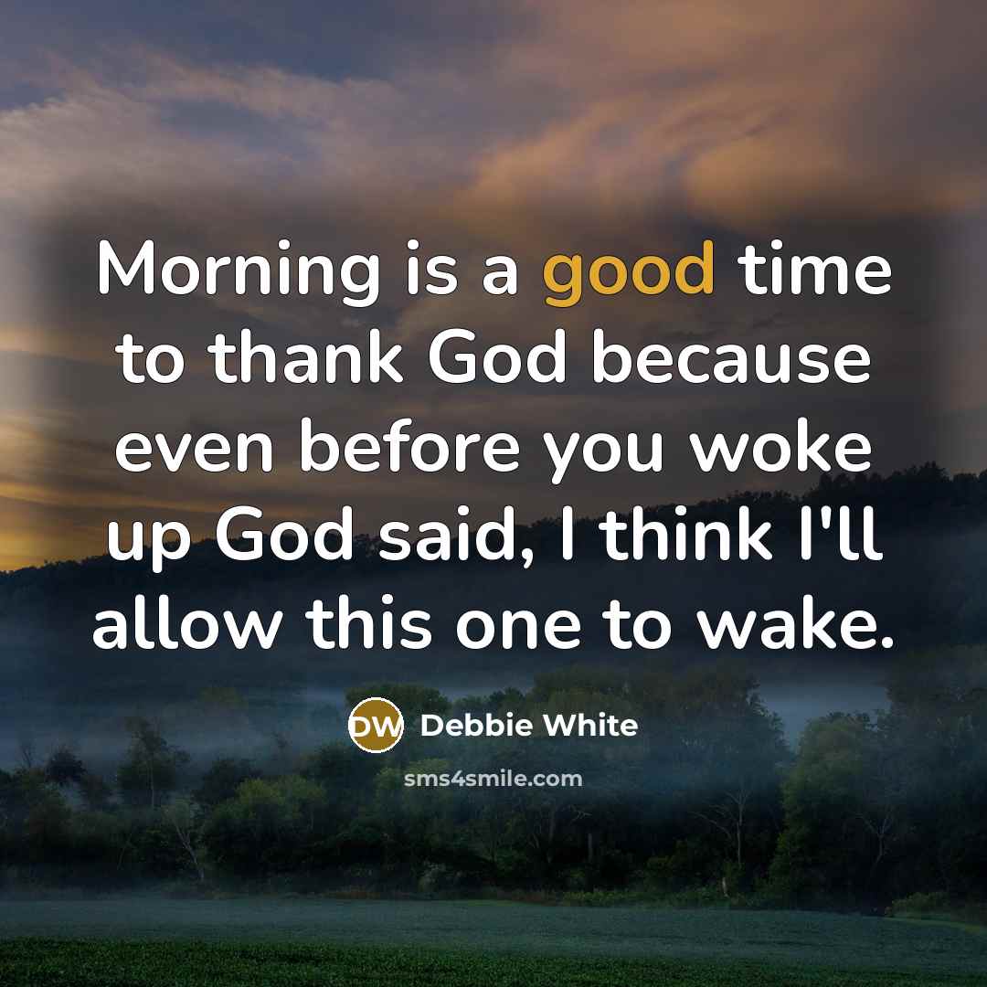 “Morning is a good time to thank God because even before you woke up God said, I think I'll allow this one to wake.” quote by Debbie White