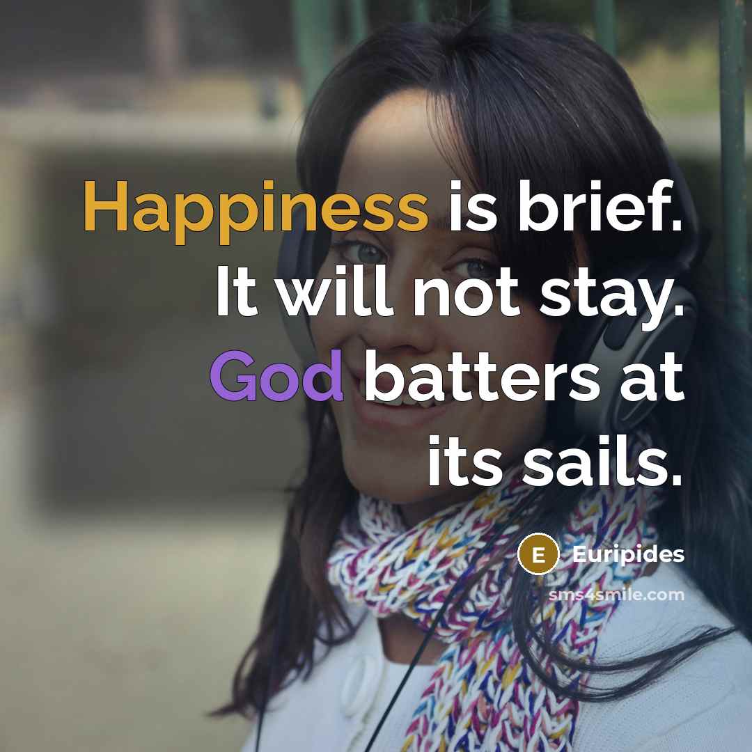 “Happiness is brief. It will not stay. God batters at its sails.” quote by Euripides