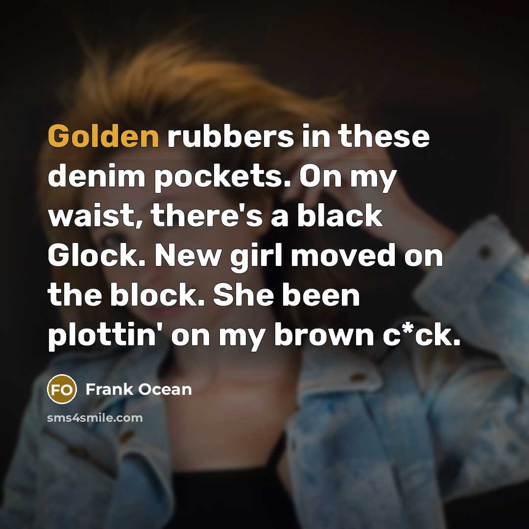 “Golden rubbers in these denim pockets. On my waist, there's a black Glock. New girl moved on the block. She been plottin' on my brown c*ck.” quote by Frank Ocean