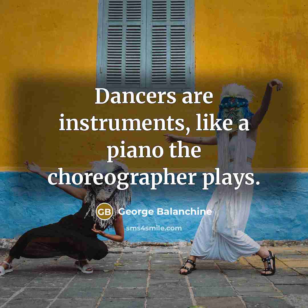“Dancers are instruments, like a piano the choreographer plays.” quote by George Balanchine