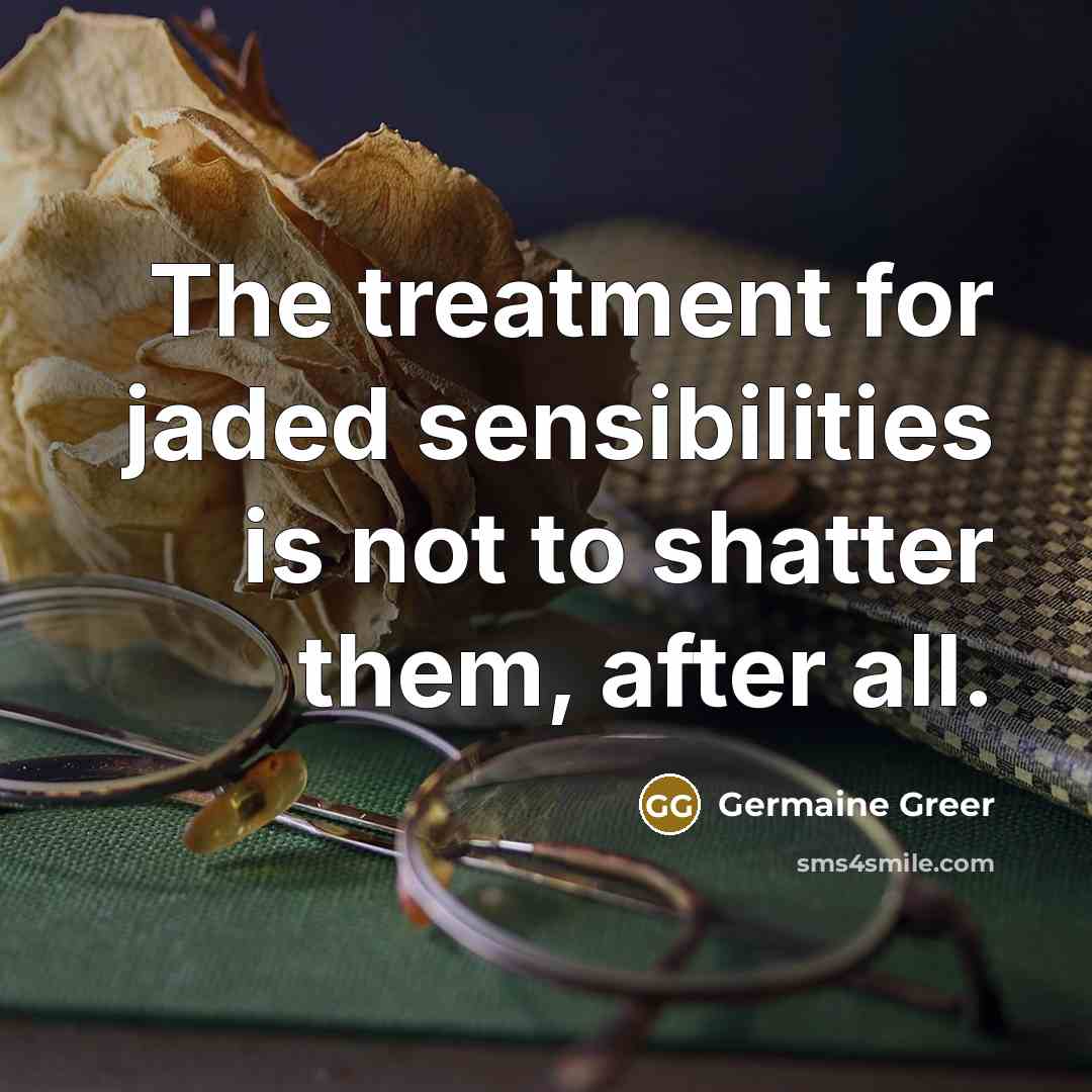 “The treatment for jaded sensibilities is not to shatter them,…” quote by Germaine Greer