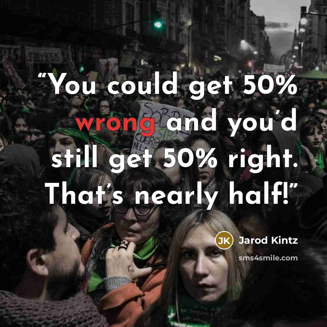 “You could get 50% wrong and you’d still get 50% right. That’s nearly half!” quote by Jarod Kintz