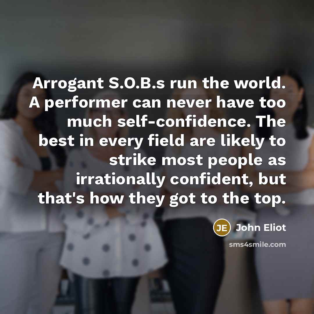 “Arrogant S.O.B.s run the world. A performer can never have…” quote by John Eliot