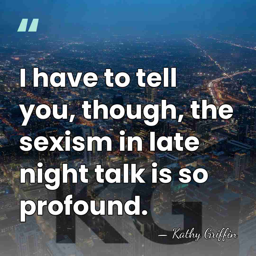 I have to tell you, though, the sexism in late night talk&hellip; - Kathy Griffin