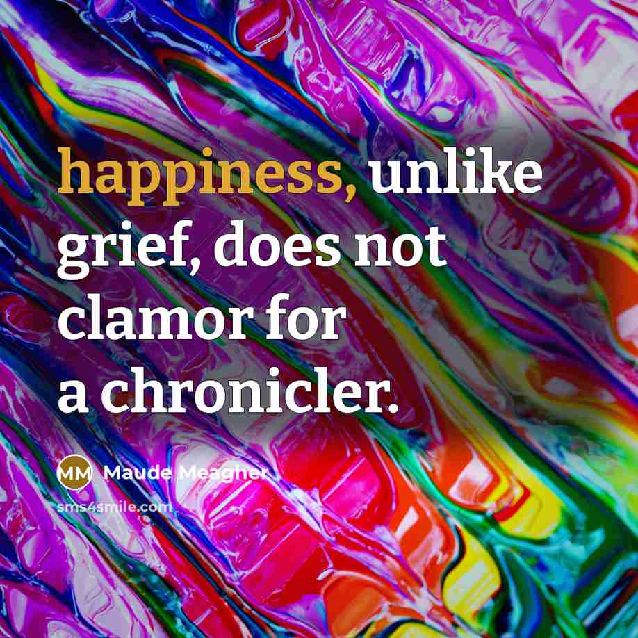 “happiness, unlike grief, does not clamor for a chronicler.…” quote by Maude Meagher