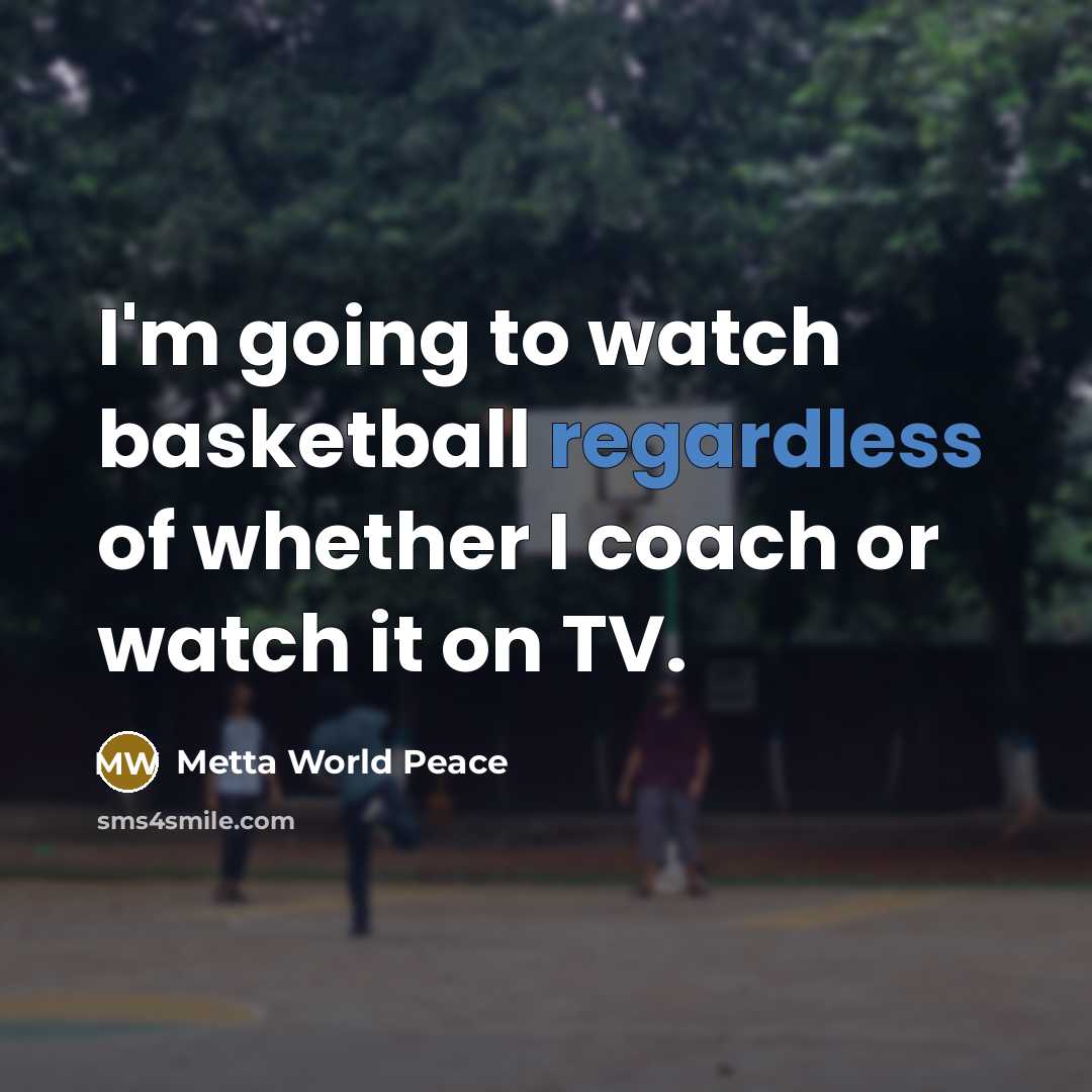“I'm going to watch basketball regardless of whether I coach…” quote by Metta World Peace