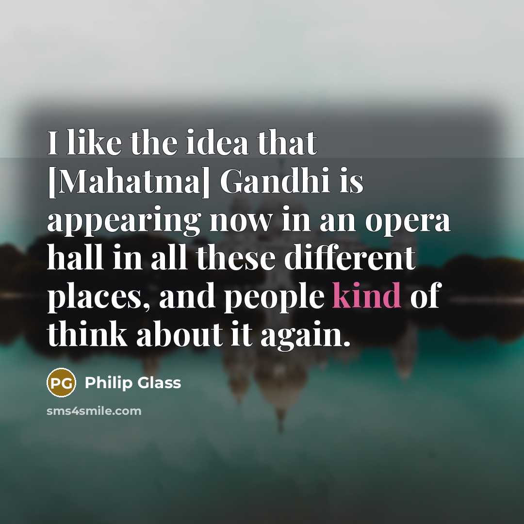 “I like the idea that [Mahatma] Gandhi is appearing now…” quote by Philip Glass