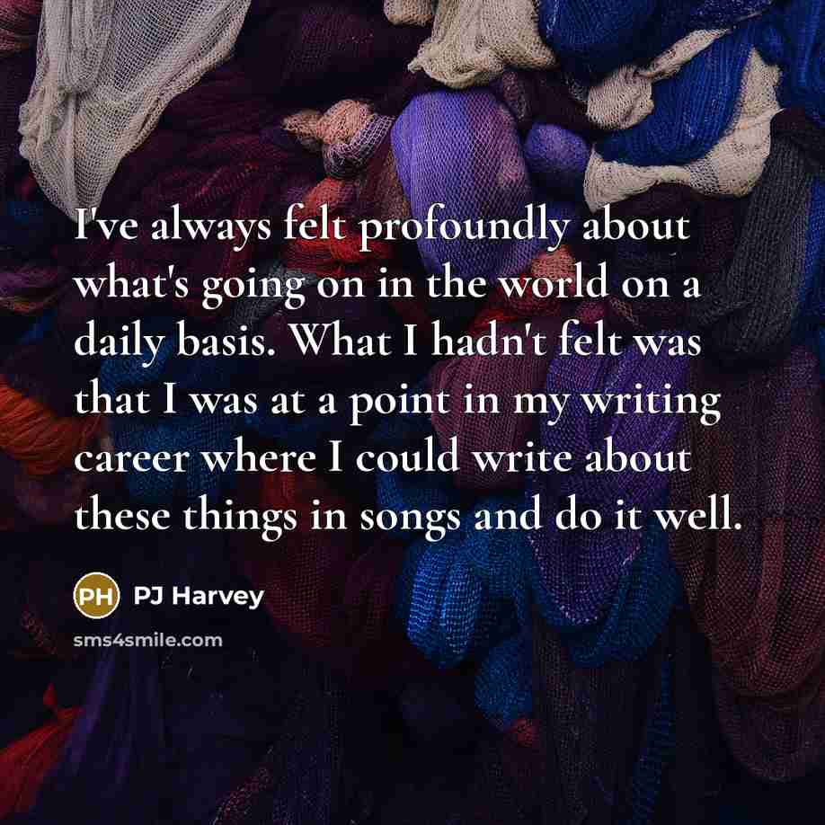 “I've always felt profoundly about what's going on in the…” quote by PJ Harvey