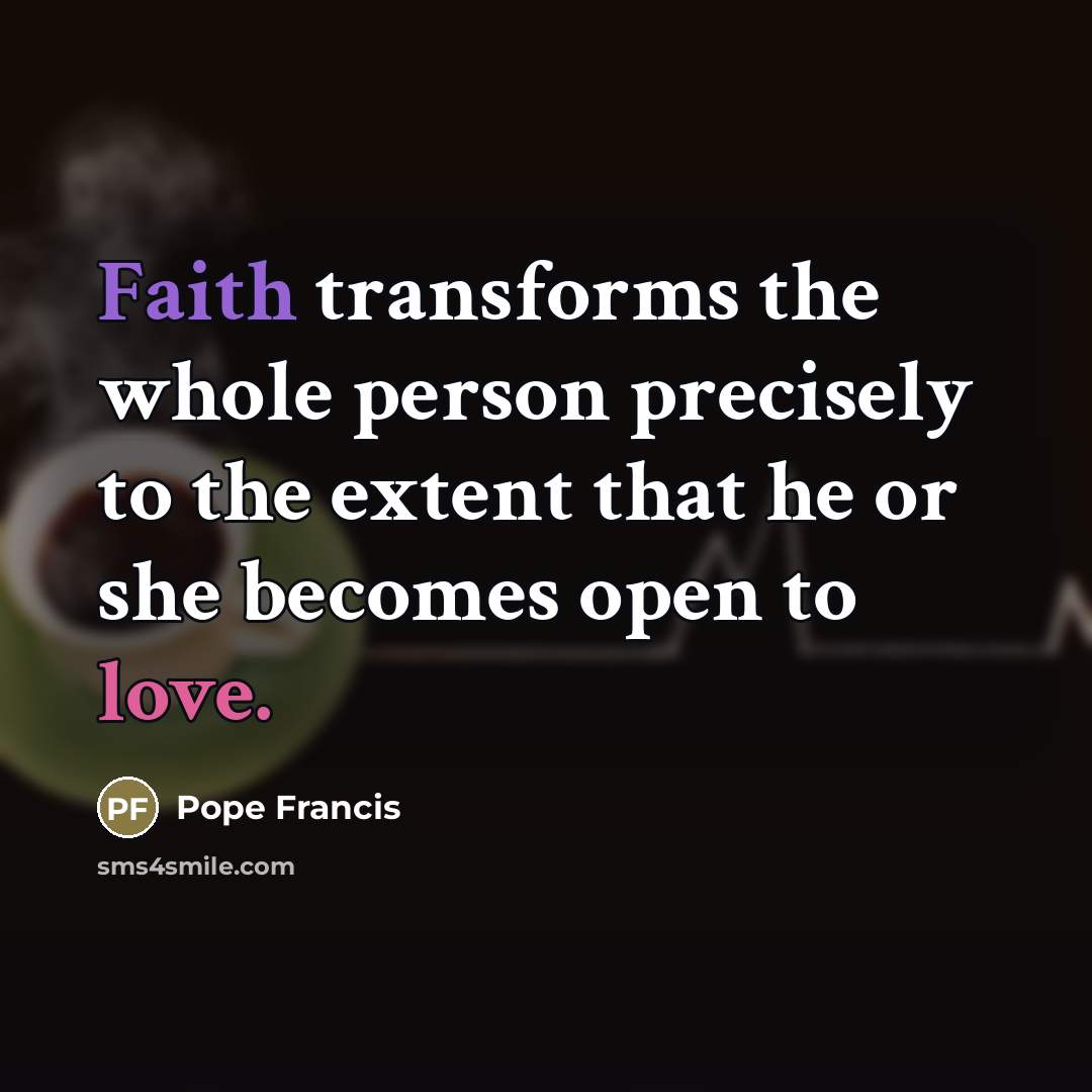 “Faith transforms the whole person precisely to the extent that…” quote by Pope Francis
