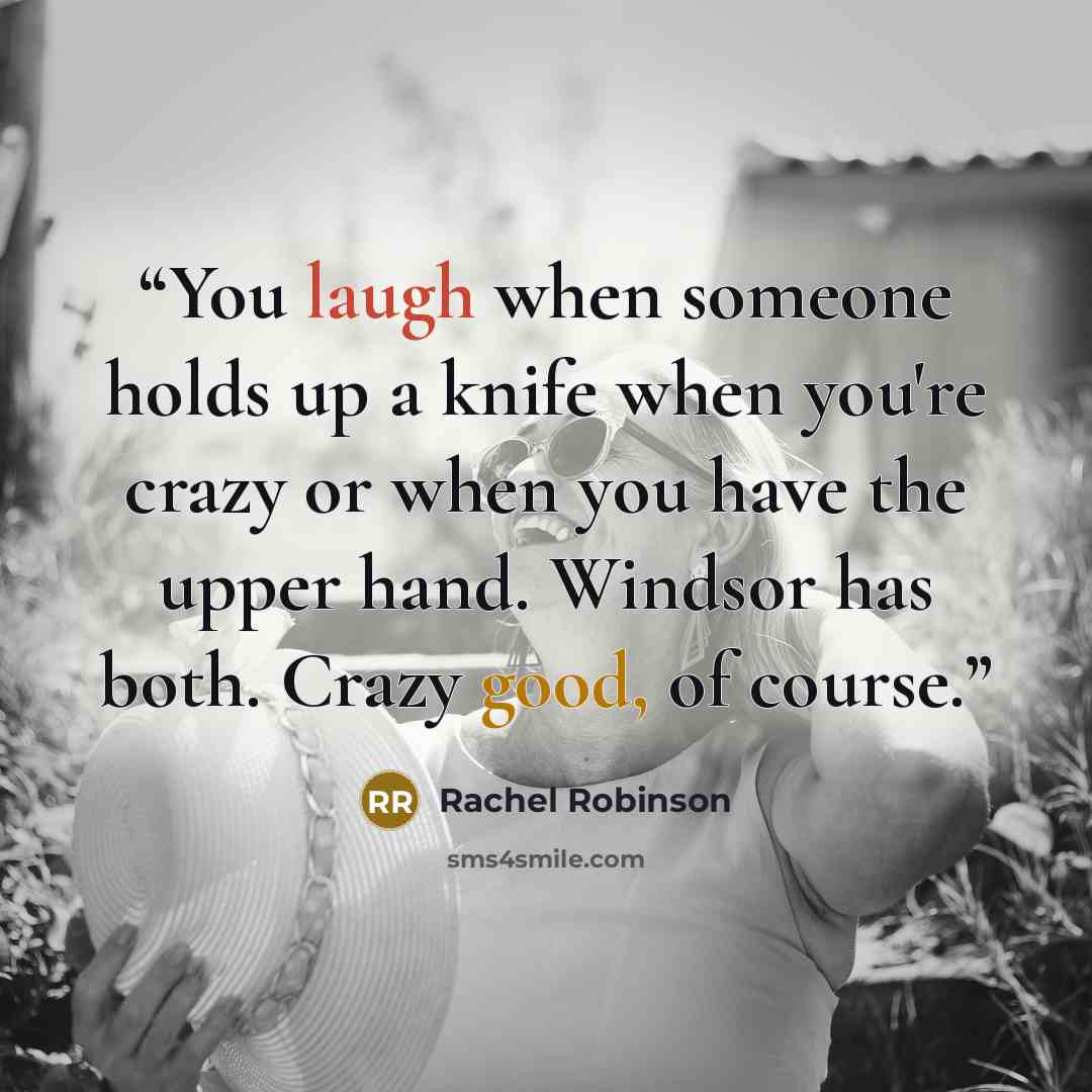 “You laugh when someone holds up a knife when you're crazy or when you have the upper hand. Windsor has both. Crazy good, of course.” quote by Rachel Robinson