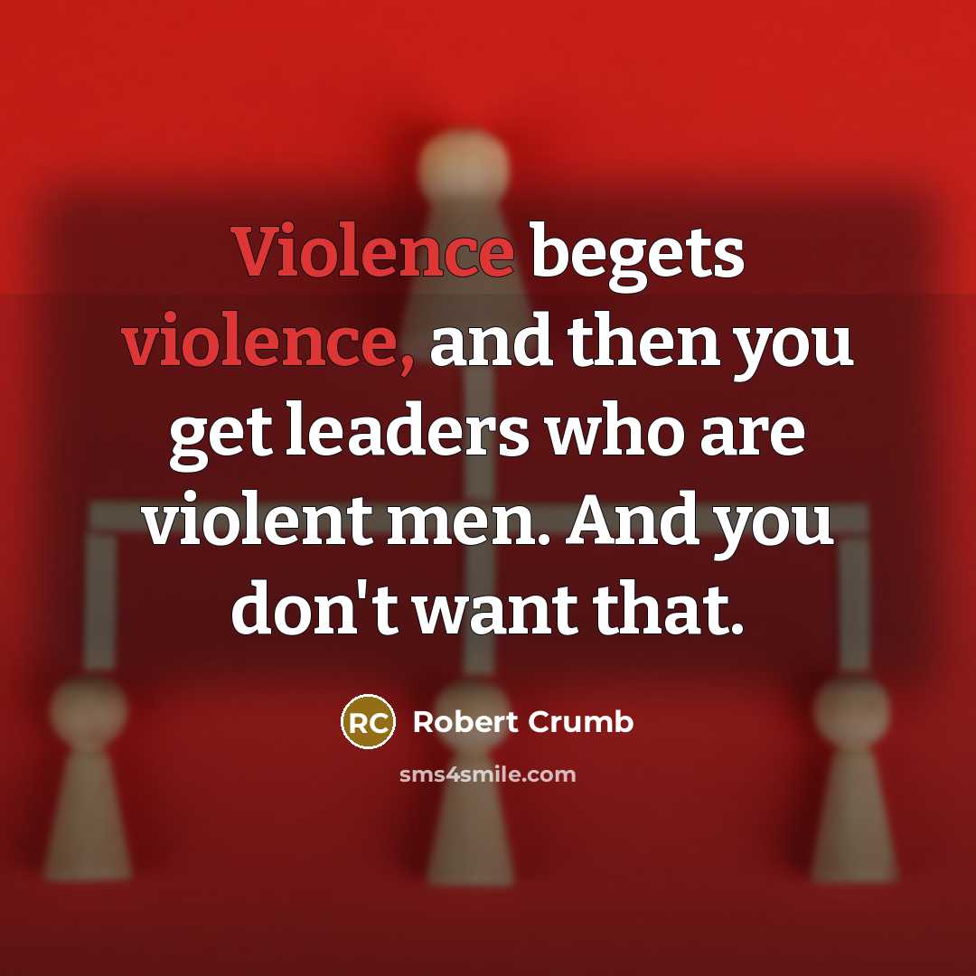 “Violence begets violence, and then you get leaders who are…” quote by Robert Crumb