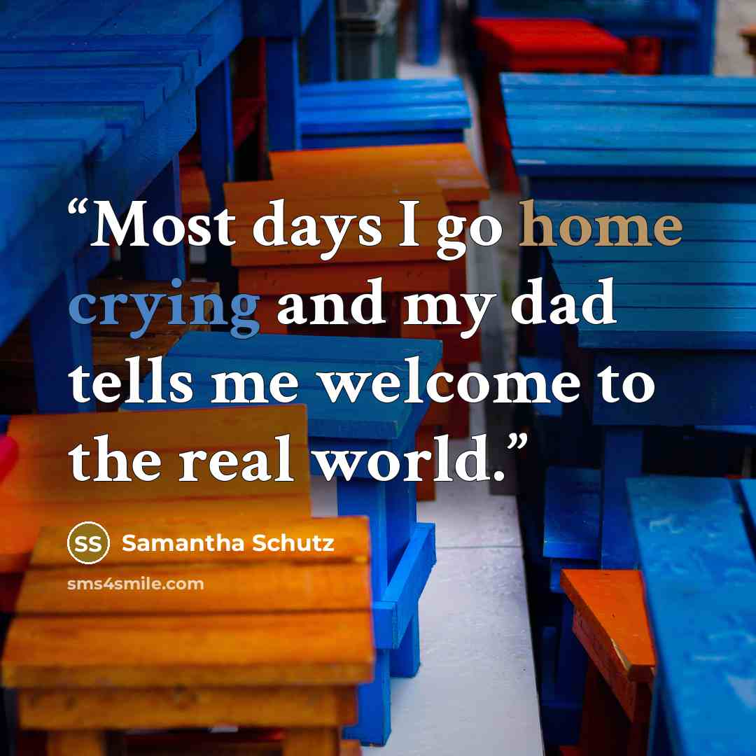 “Most days I go home crying and my dad tells me welcome to the real world.” quote by Samantha Schutz