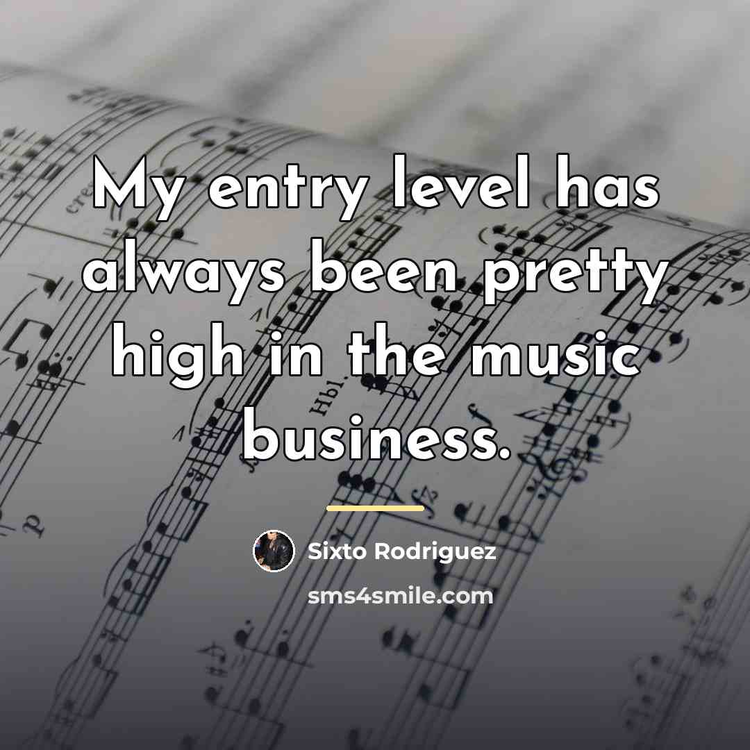 “My entry level has always been pretty high in the…” quote by Sixto Rodriguez