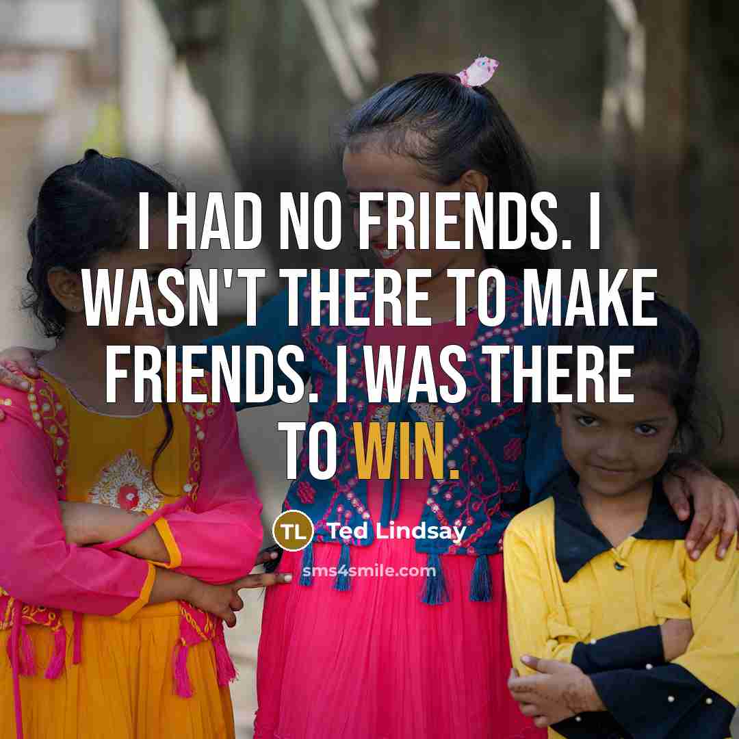 “I had no friends. I wasn't there to make friends.…” quote by Ted Lindsay