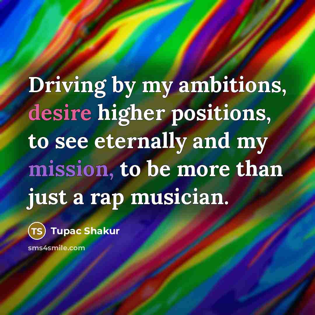 “Driving by my ambitions, desire higher positions, to see eternally…” quote by Tupac Shakur