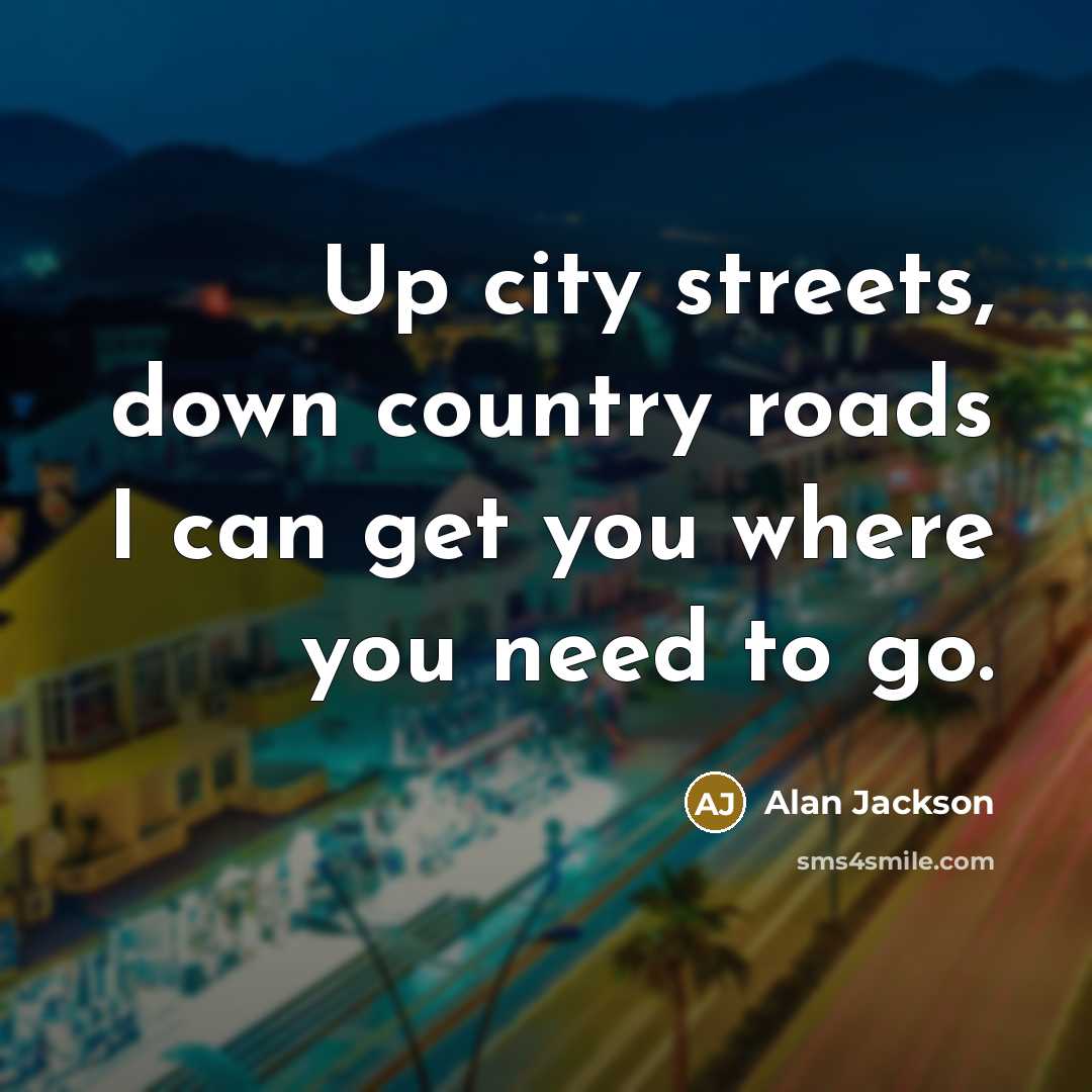 “Up city streets, down country roads I can get you…” quote by Alan Jackson