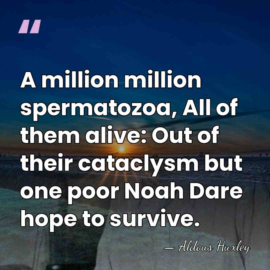 A million million spermatozoa, All of them alive: Out of their cataclysm&hellip; - Aldous Huxley