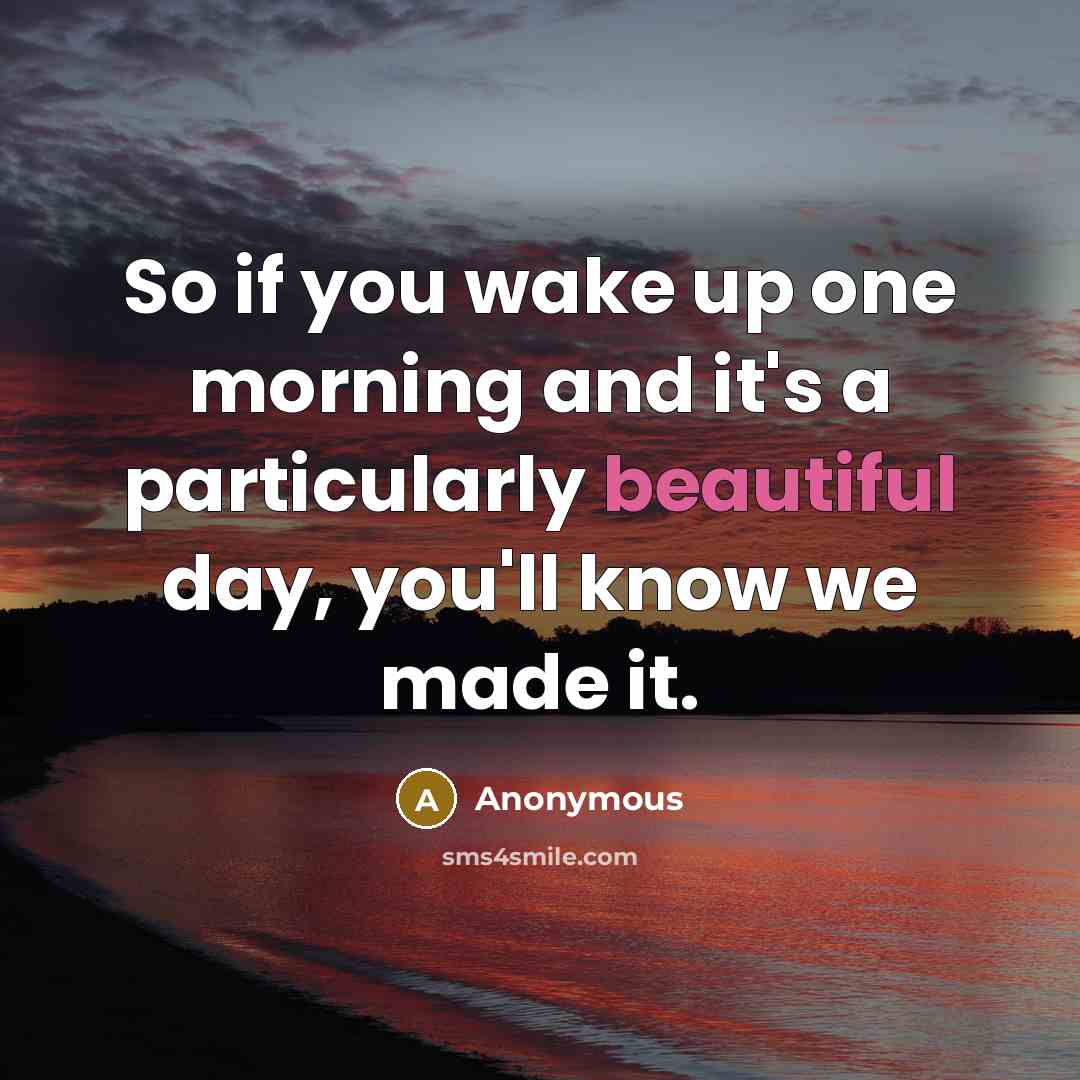 “So if you wake up one morning and it's a particularly beautiful day, you'll know we made it.” quote by Anonymous