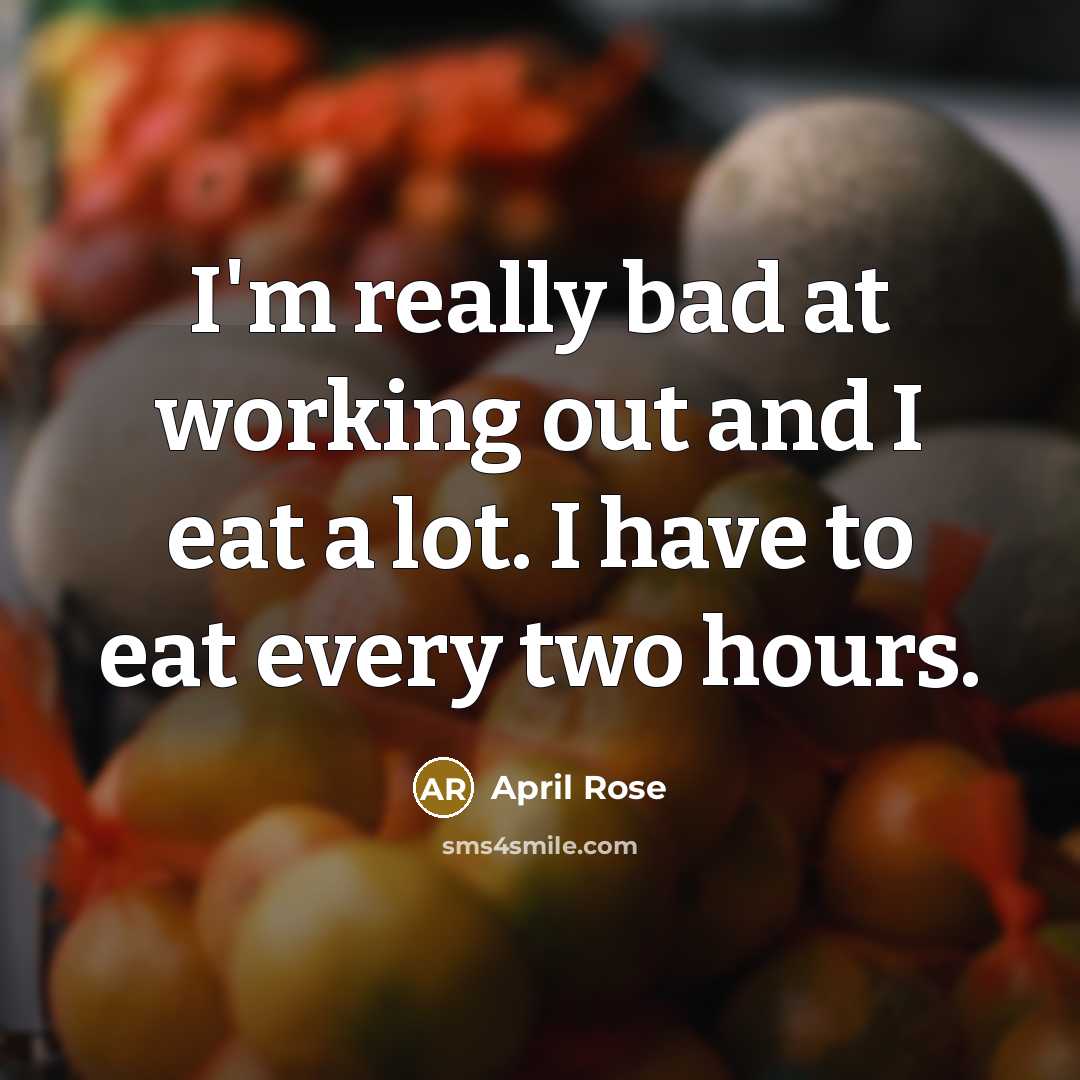 “I'm really bad at working out and I eat a lot. I have to eat every two hours.” quote by April Rose