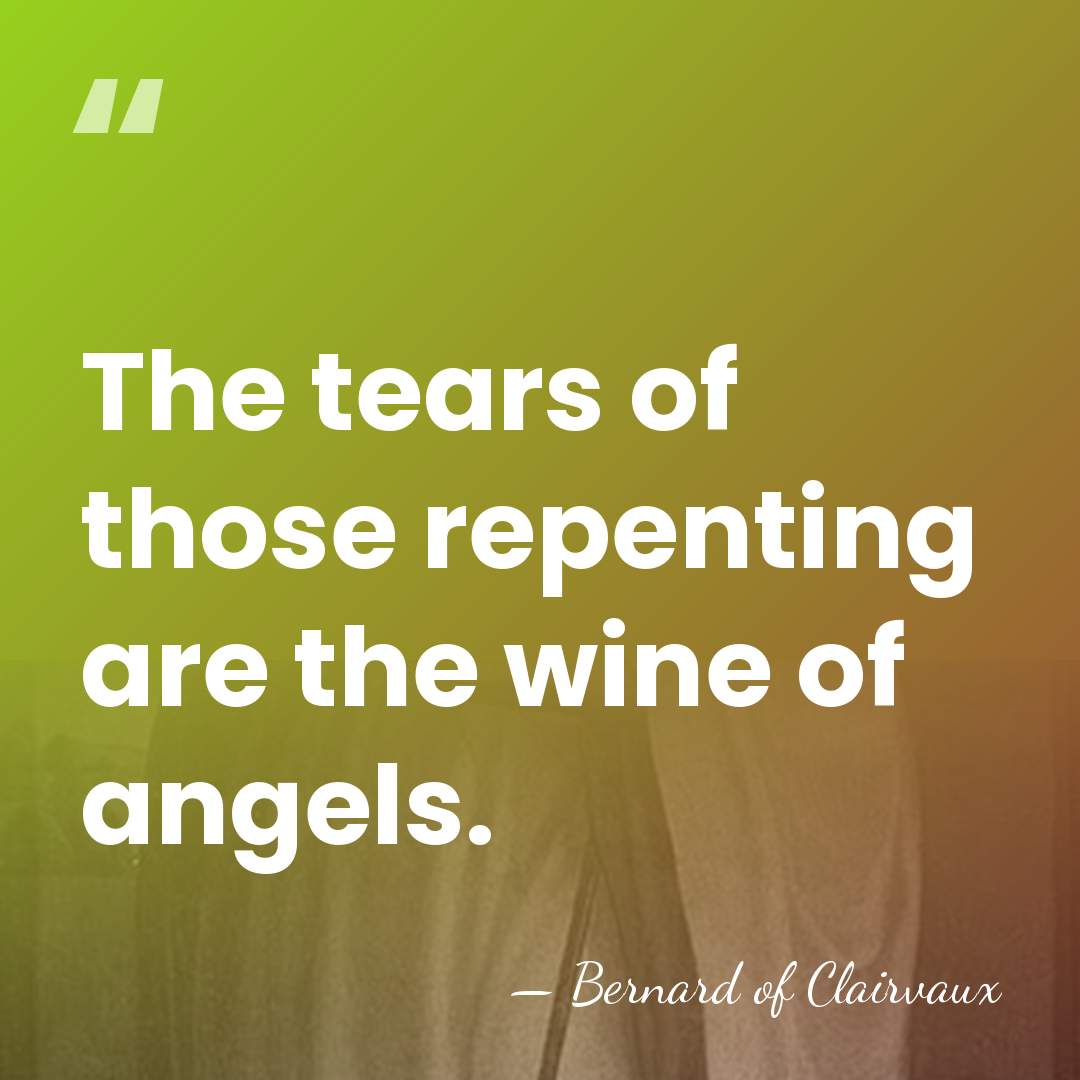 The tears of those repenting are the wine of angels. - Bernard of Clairvaux