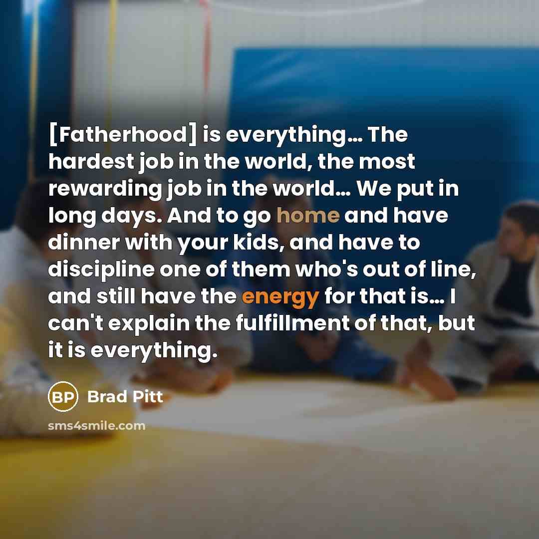 “[Fatherhood] is everything.... The hardest job in the world, the…” quote by Brad Pitt