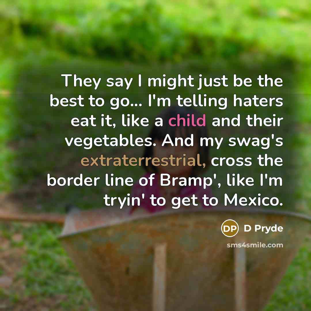 “They say I might just be the best to go... I'm telling haters eat it, like a child and their vegetables. And my swag's extraterrestrial, cross the border line of Bramp', like I'm tryin' to get to Mexico.” quote by D Pryde