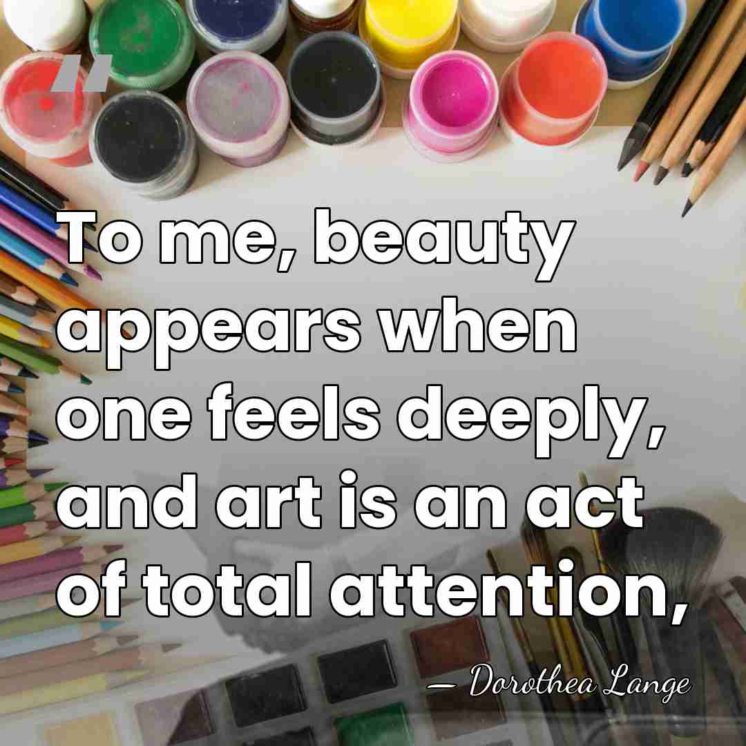 To me, beauty appears when one feels deeply, and art is an&hellip; - Dorothea Lange