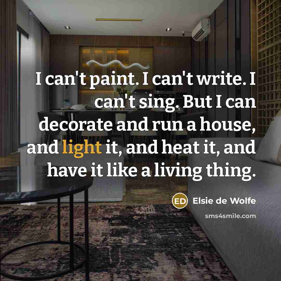 “I can't paint. I can't write. I can't sing. But I can decorate and run a house, and light it, and heat it, and have it like a living thing.” quote by Elsie de Wolfe