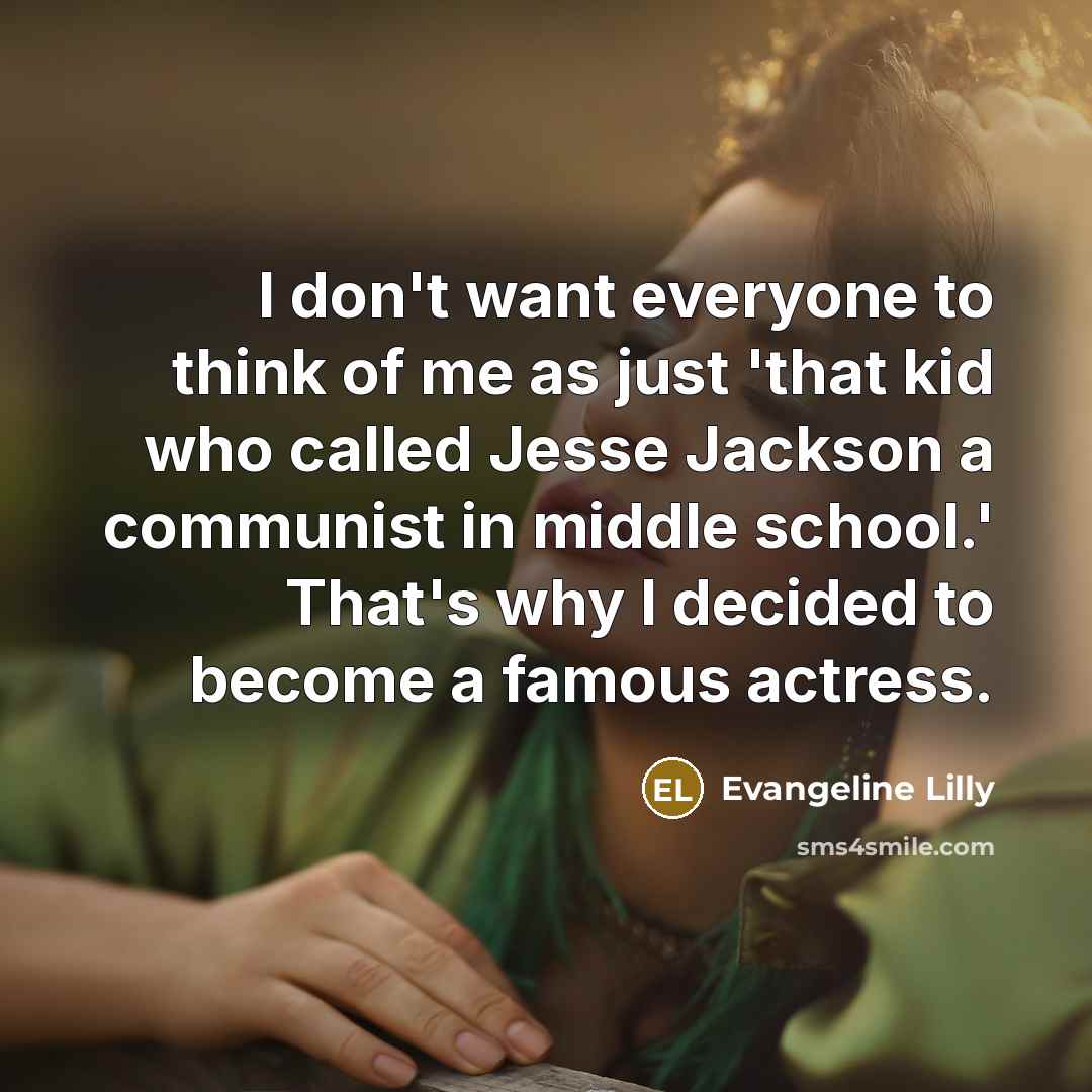 “I don't want everyone to think of me as just 'that kid who called Jesse Jackson a communist in middle school.' That's why I decided to become a famous actress.” quote by Evangeline Lilly