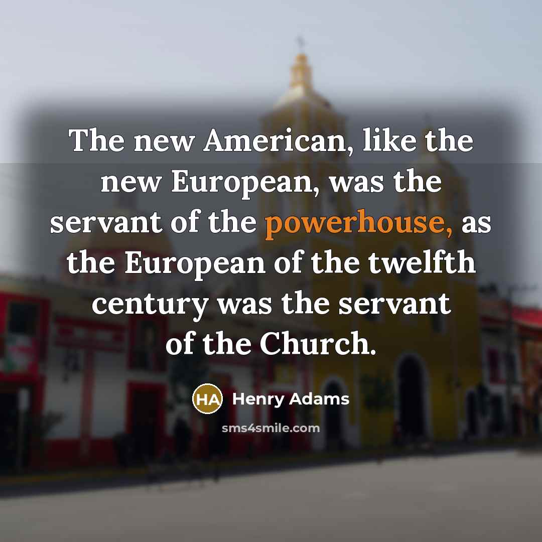 “The new American, like the new European, was the servant…” quote by Henry Adams