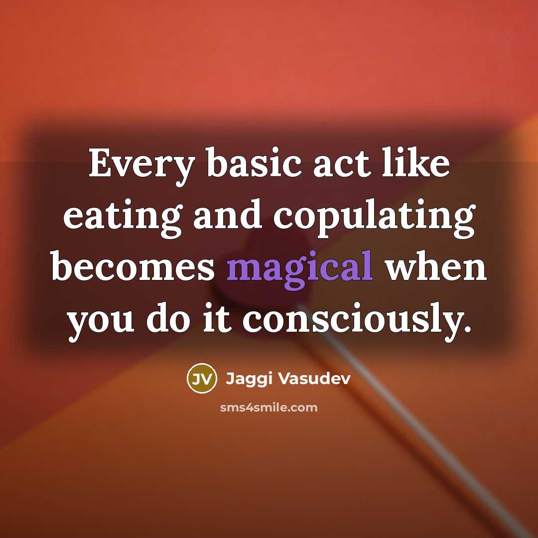“Every basic act like eating and copulating becomes magical when you do it consciously.” quote by Jaggi Vasudev